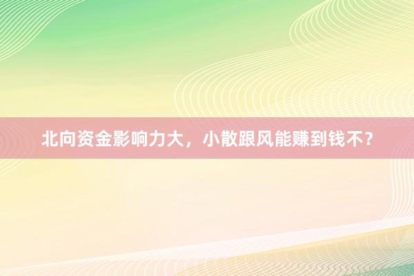 北向资金影响力大，小散跟风能赚到钱不？