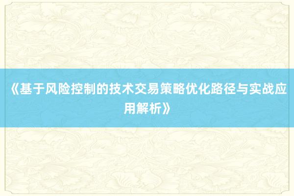 《基于风险控制的技术交易策略优化路径与实战应用解析》