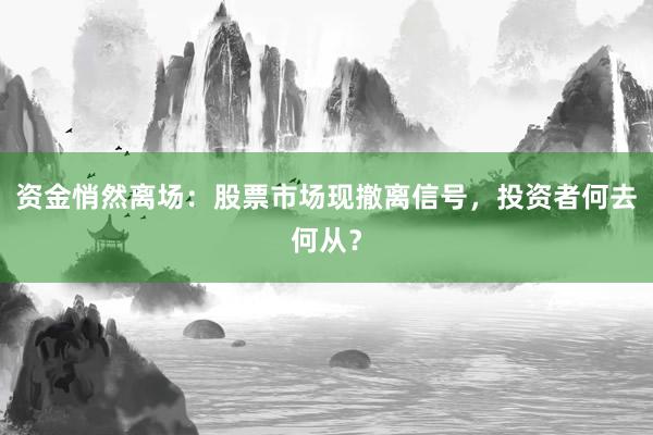 资金悄然离场：股票市场现撤离信号，投资者何去何从？