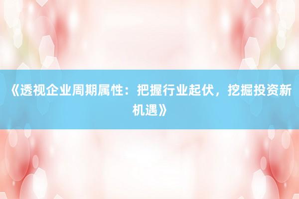 《透视企业周期属性：把握行业起伏，挖掘投资新机遇》