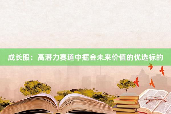 成长股：高潜力赛道中掘金未来价值的优选标的