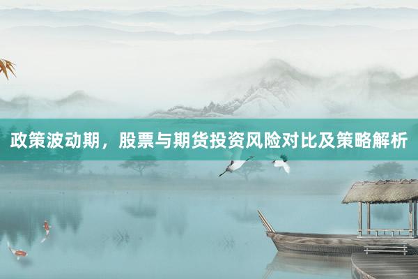 政策波动期，股票与期货投资风险对比及策略解析