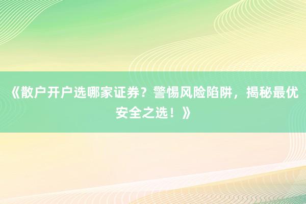 《散户开户选哪家证券？警惕风险陷阱，揭秘最优安全之选！》