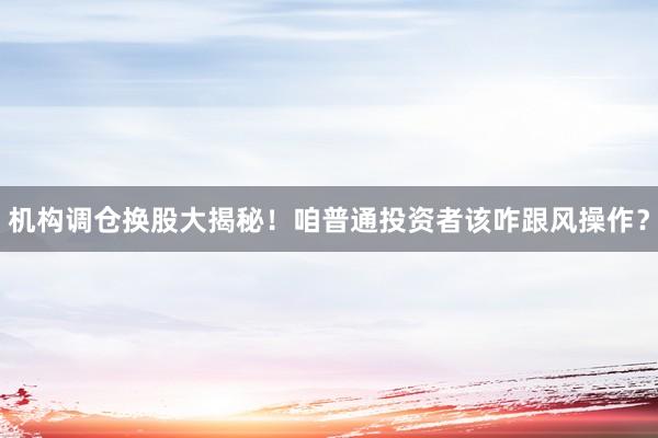 机构调仓换股大揭秘！咱普通投资者该咋跟风操作？