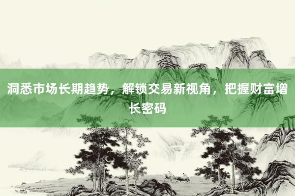 洞悉市场长期趋势，解锁交易新视角，把握财富增长密码