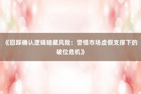 《回踩确认逻辑暗藏风险：警惕市场虚假支撑下的破位危机》