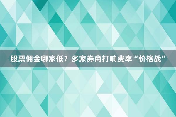 股票佣金哪家低？多家券商打响费率“价格战”