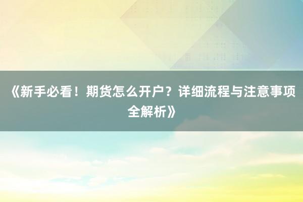 《新手必看！期货怎么开户？详细流程与注意事项全解析》