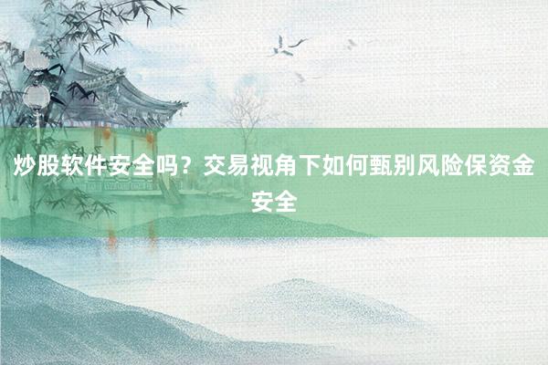 炒股软件安全吗？交易视角下如何甄别风险保资金安全