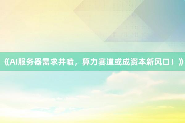 《AI服务器需求井喷，算力赛道或成资本新风口！》