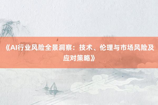 《AI行业风险全景洞察：技术、伦理与市场风险及应对策略》