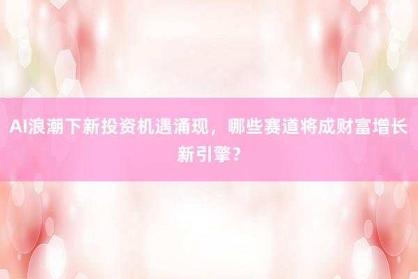 AI浪潮下新投资机遇涌现，哪些赛道将成财富增长新引擎？