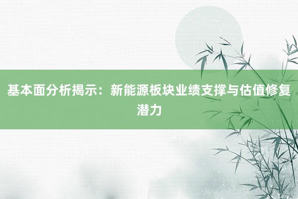 基本面分析揭示：新能源板块业绩支撑与估值修复潜力
