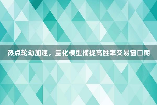 热点轮动加速，量化模型捕捉高胜率交易窗口期