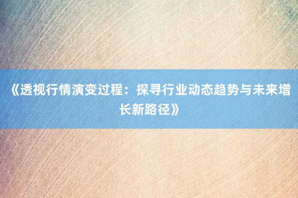 《透视行情演变过程：探寻行业动态趋势与未来增长新路径》