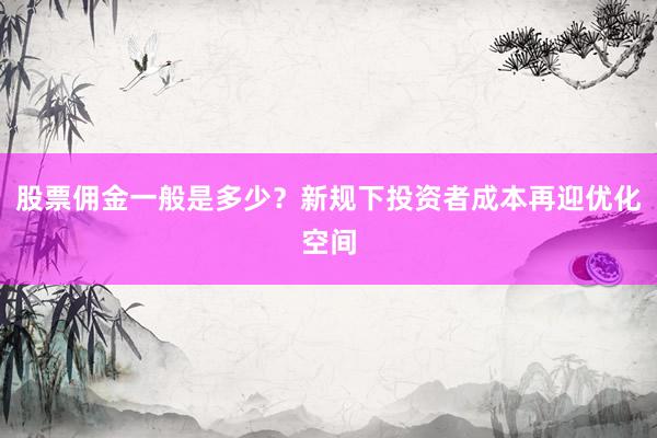 股票佣金一般是多少？新规下投资者成本再迎优化空间