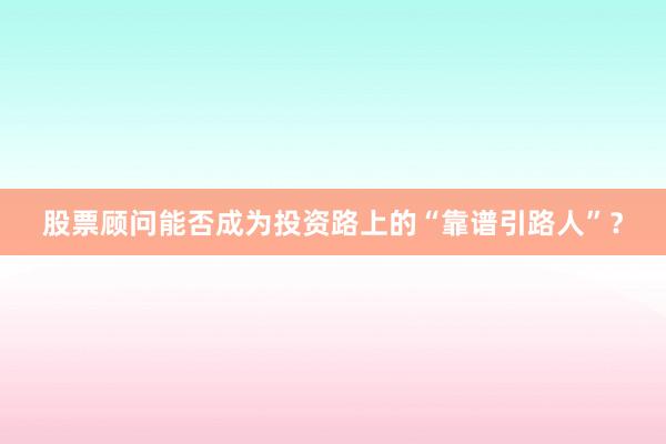 股票顾问能否成为投资路上的“靠谱引路人”？
