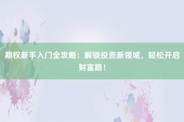 期权新手入门全攻略：解锁投资新领域，轻松开启财富路！