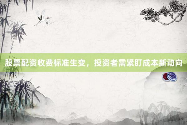 股票配资收费标准生变，投资者需紧盯成本新动向