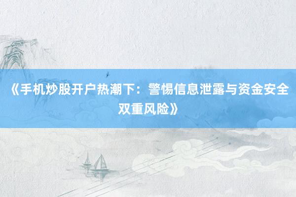 《手机炒股开户热潮下：警惕信息泄露与资金安全双重风险》