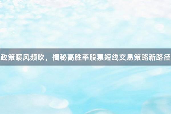 政策暖风频吹，揭秘高胜率股票短线交易策略新路径