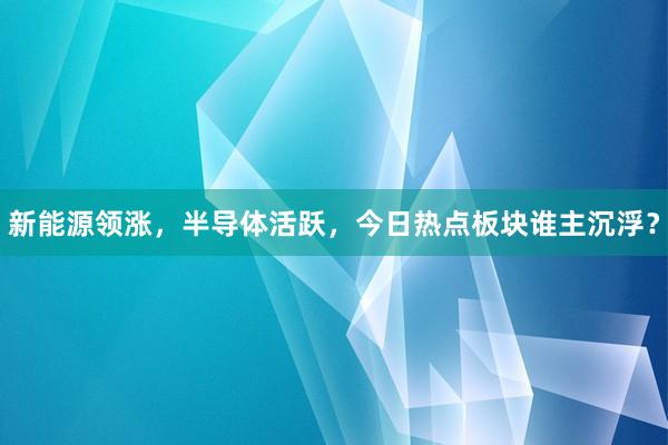 新能源领涨，半导体活跃，今日热点板块谁主沉浮？