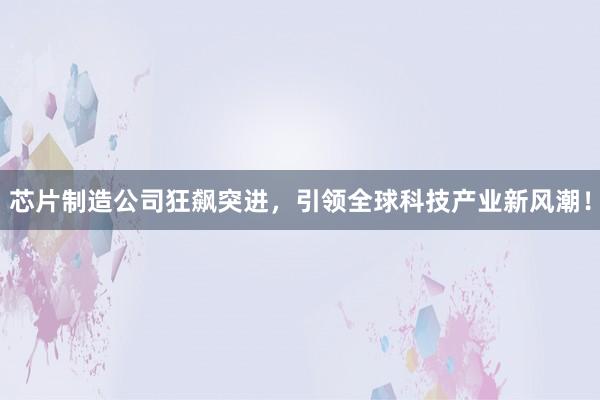 芯片制造公司狂飙突进，引领全球科技产业新风潮！