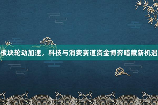 板块轮动加速，科技与消费赛道资金博弈暗藏新机遇