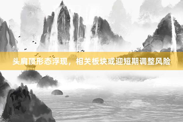 头肩顶形态浮现，相关板块或迎短期调整风险