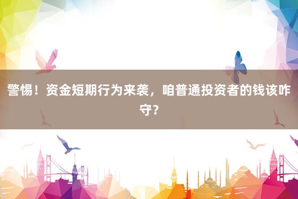 警惕！资金短期行为来袭，咱普通投资者的钱该咋守？