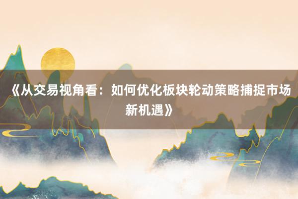 《从交易视角看：如何优化板块轮动策略捕捉市场新机遇》