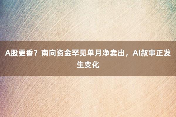 A股更香？南向资金罕见单月净卖出，AI叙事正发生变化