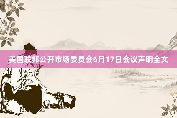 美国联邦公开市场委员会6月17日会议声明全文