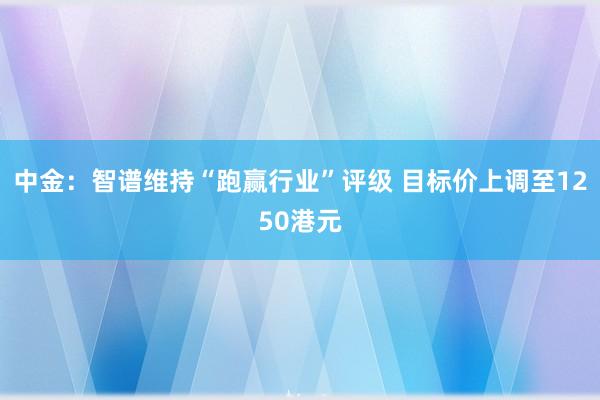 中金：智谱维持“跑赢行业”评级 目标价上调至1250港元