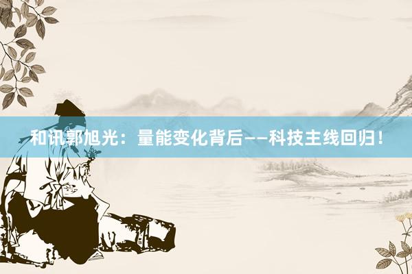 和讯郭旭光：量能变化背后——科技主线回归！
