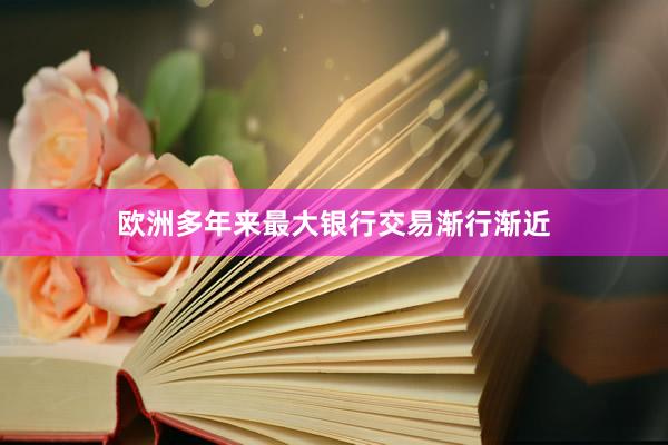 欧洲多年来最大银行交易渐行渐近