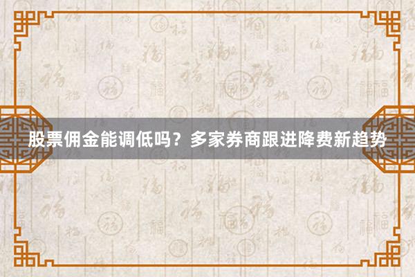 股票佣金能调低吗?多家券商跟进降费新趋势