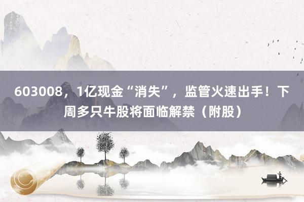 603008，1亿现金“消失”，监管火速出手！下周多只牛股将面临解禁（附股）