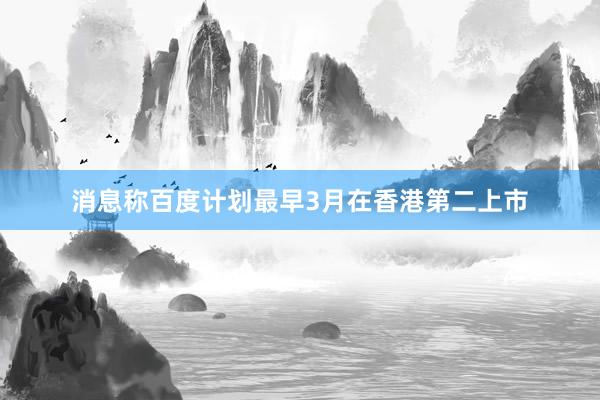 消息称百度计划最早3月在香港第二上市
