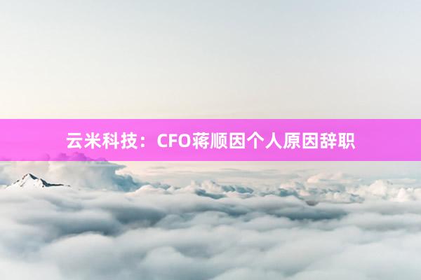 云米科技：CFO蒋顺因个人原因辞职