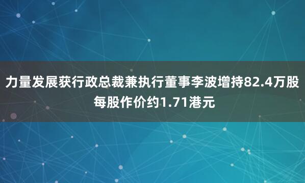 力量发展获行政总裁兼执行董事李波增持82.4万股 每股作价约1.71港元