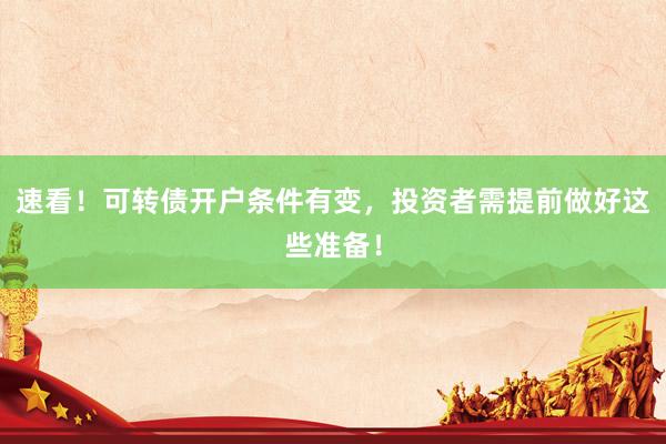 速看！可转债开户条件有变，投资者需提前做好这些准备！