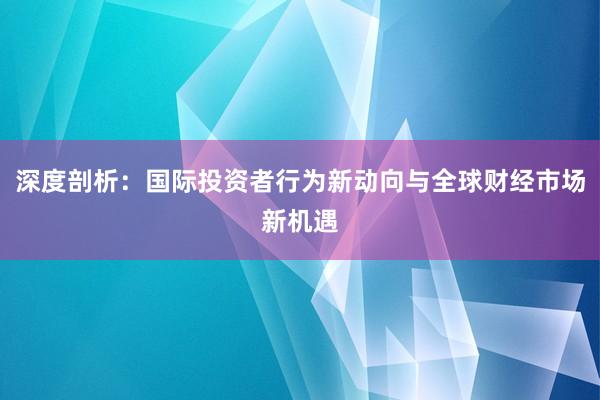 深度剖析：国际投资者行为新动向与全球财经市场新机遇