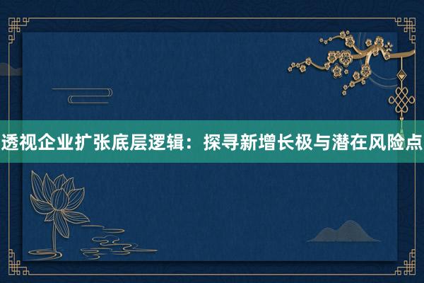 透视企业扩张底层逻辑：探寻新增长极与潜在风险点