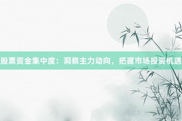 股票资金集中度：洞察主力动向，把握市场投资机遇