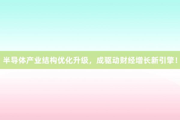 半导体产业结构优化升级，成驱动财经增长新引擎！