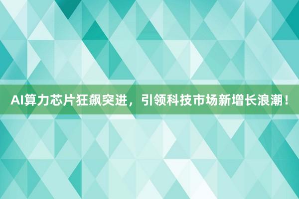 AI算力芯片狂飙突进，引领科技市场新增长浪潮！