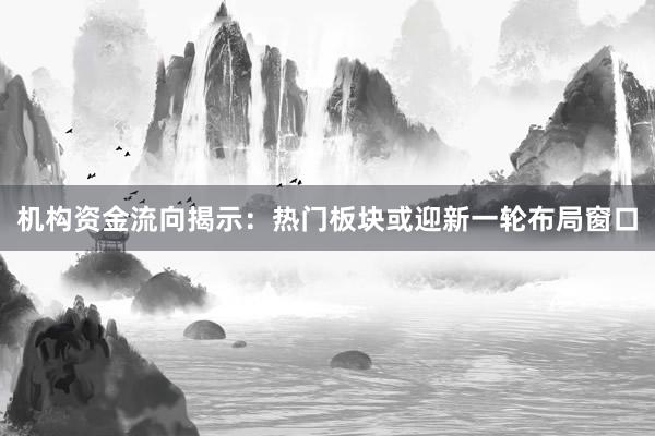 机构资金流向揭示：热门板块或迎新一轮布局窗口