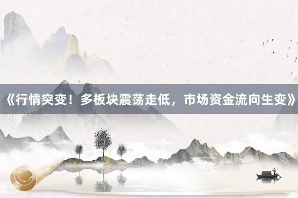 《行情突变！多板块震荡走低，市场资金流向生变》