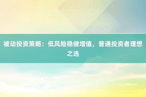 被动投资策略：低风险稳健增值，普通投资者理想之选